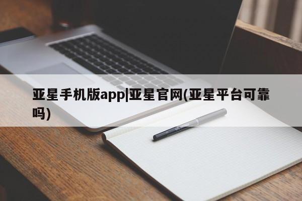 亚星会员平台 亚星官网亚星手机版app|亚星官网(亚星平台可靠吗)