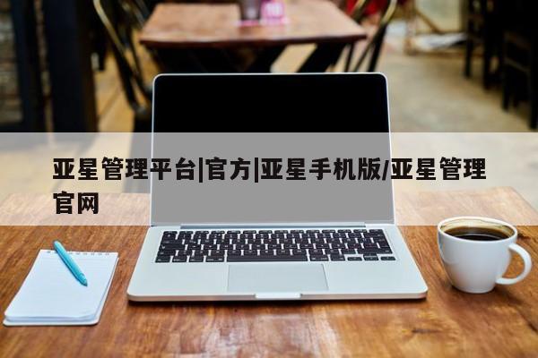 亚星会员平台 亚星官网亚星管理平台|官方|亚星手机版/亚星管理官网