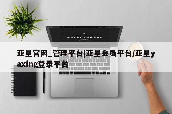 亚星会员平台 亚星官网亚星官网_管理平台|亚星会员平台/亚星yaxing登录平台