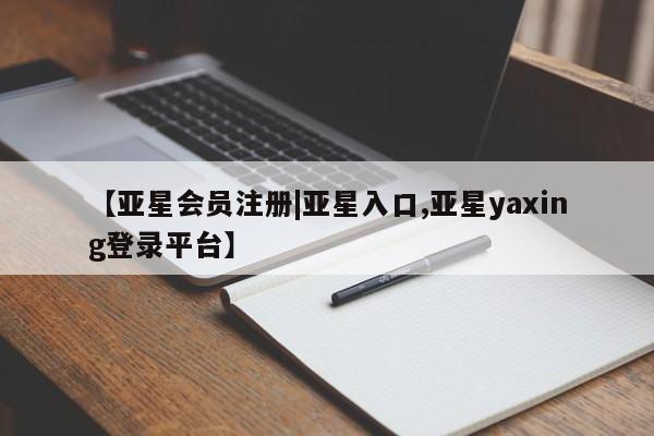 亚星会员平台 亚星官网【亚星会员注册|亚星入口,亚星yaxing登录平台】