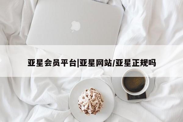 亚星会员平台 亚星官网亚星会员平台|亚星网站/亚星正规吗