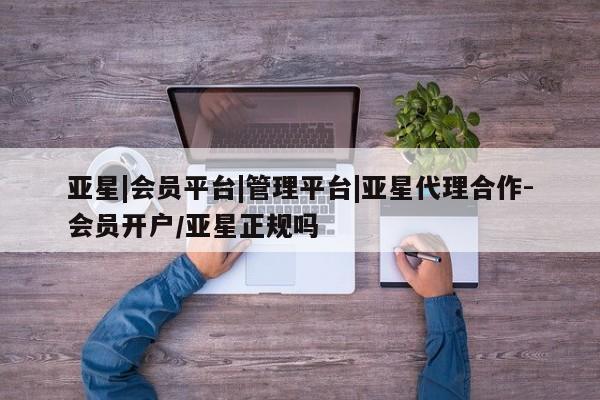 亚星会员平台 亚星官网亚星|会员平台|管理平台|亚星代理合作-会员开户/亚星正规吗