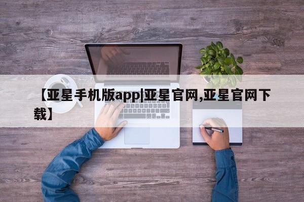亚星会员平台 亚星官网【亚星手机版app|亚星官网,亚星官网下载】